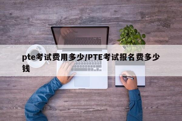 pte考试费用多少/PTE考试报名费多少钱