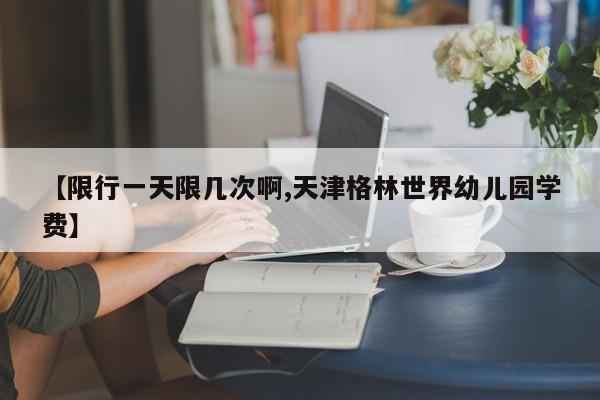 【限行一天限几次啊,天津格林世界幼儿园学费】