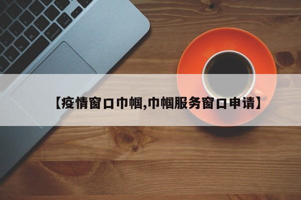 【疫情窗口巾帼,巾帼服务窗口申请】