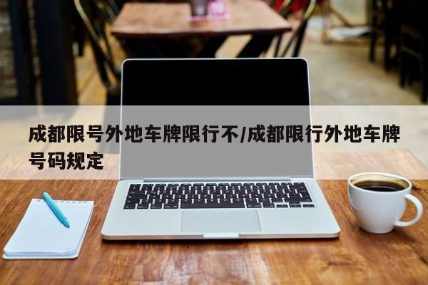 成都限号外地车牌限行不/成都限行外地车牌号码规定