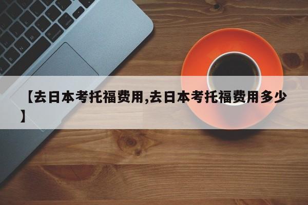 【去日本考托福费用,去日本考托福费用多少】