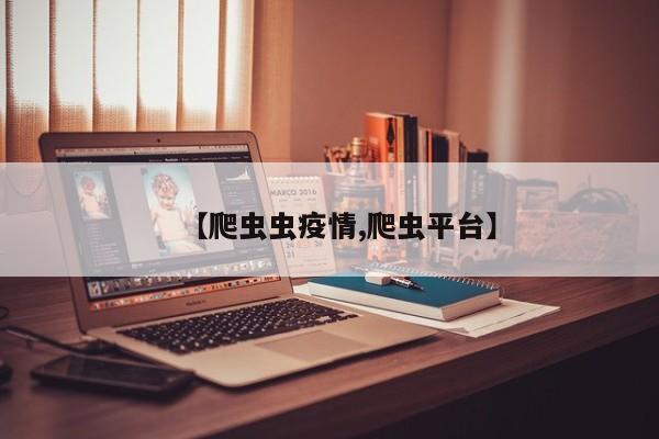 【爬虫虫疫情,爬虫平台】