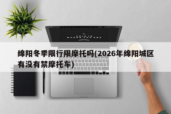 绵阳冬季限行限摩托吗(2026年绵阳城区有没有禁摩托车)