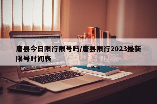 唐县今日限行限号吗/唐县限行2023最新限号时间表
