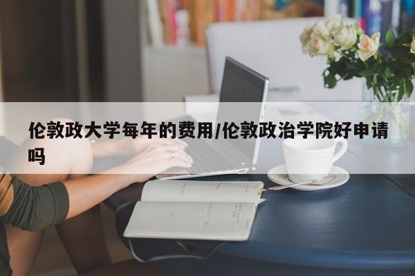 伦敦政大学每年的费用/伦敦政治学院好申请吗