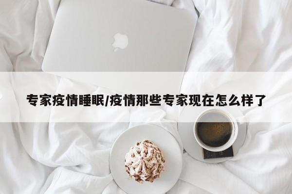 专家疫情睡眠/疫情那些专家现在怎么样了