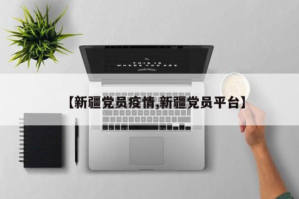 【新疆党员疫情,新疆党员平台】