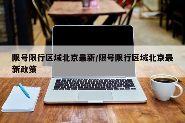 限号限行区域北京最新/限号限行区域北京最新政策