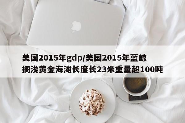 美国2015年gdp/美国2015年蓝鲸搁浅黄金海滩长度长23米重量超100吨