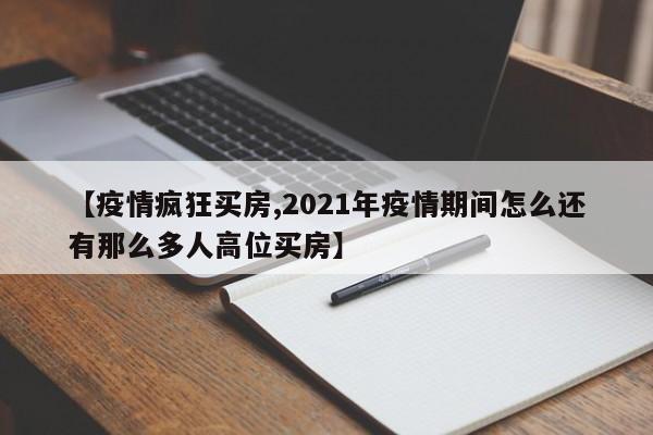【疫情疯狂买房,2021年疫情期间怎么还有那么多人高位买房】