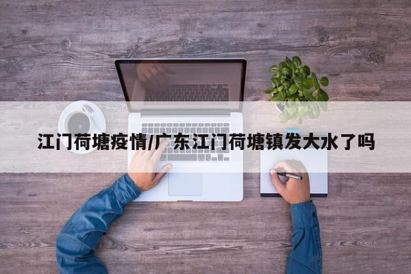 江门荷塘疫情/广东江门荷塘镇发大水了吗