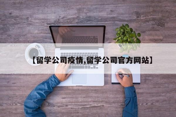 【留学公司疫情,留学公司官方网站】