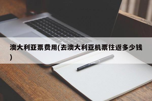 澳大利亚票费用(去澳大利亚机票往返多少钱)