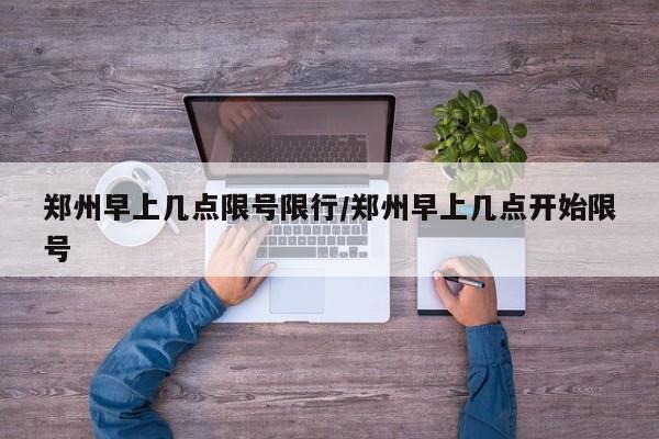郑州早上几点限号限行/郑州早上几点开始限号