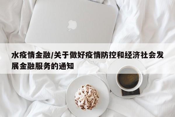 水疫情金融/关于做好疫情防控和经济社会发展金融服务的通知