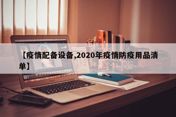 【疫情配备设备,2020年疫情防疫用品清单】