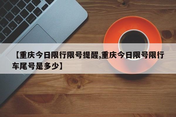 【重庆今日限行限号提醒,重庆今日限号限行车尾号是多少】
