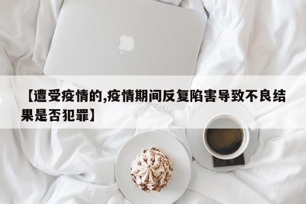 【遭受疫情的,疫情期间反复陷害导致不良结果是否犯罪】