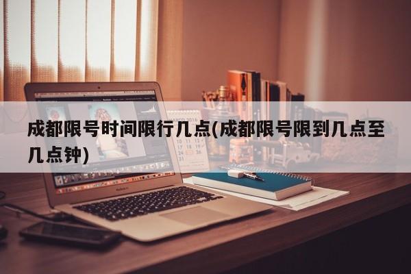 成都限号时间限行几点(成都限号限到几点至几点钟)