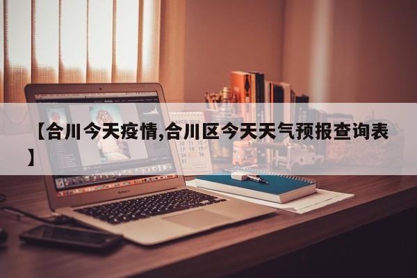 【合川今天疫情,合川区今天天气预报查询表】