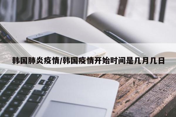 韩国肺炎疫情/韩国疫情开始时间是几月几日