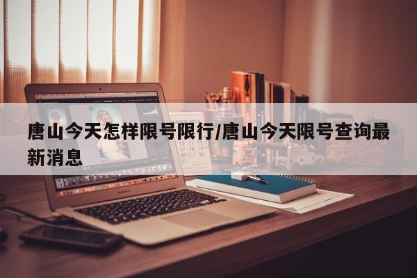 唐山今天怎样限号限行/唐山今天限号查询最新消息