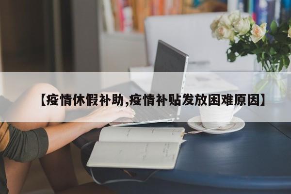 【疫情休假补助,疫情补贴发放困难原因】