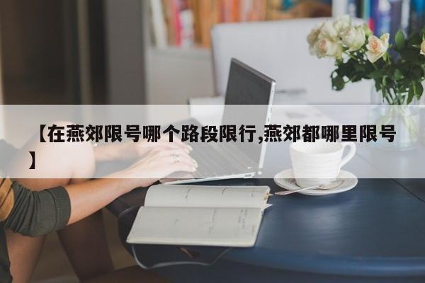 【在燕郊限号哪个路段限行,燕郊都哪里限号】