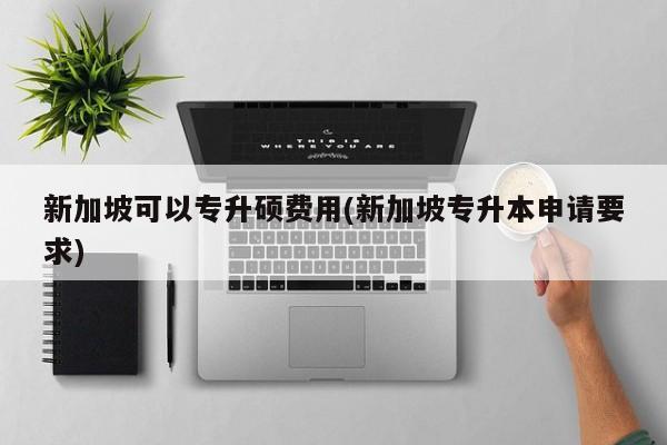 新加坡可以专升硕费用(新加坡专升本申请要求)