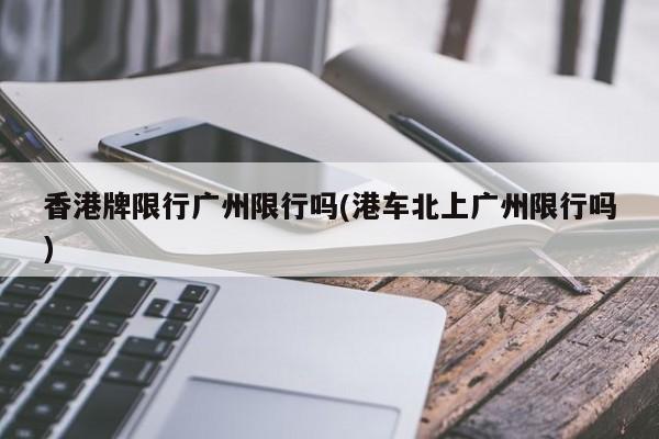 香港牌限行广州限行吗(港车北上广州限行吗)