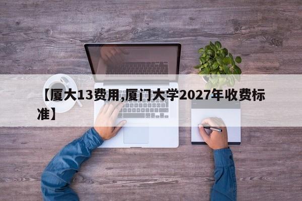【厦大13费用,厦门大学2027年收费标准】