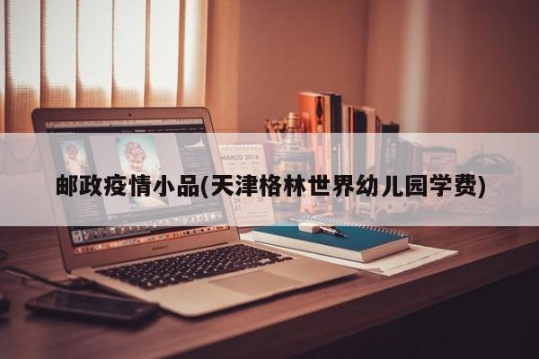 邮政疫情小品(天津格林世界幼儿园学费)
