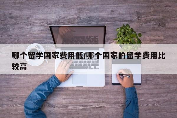 哪个留学国家费用低/哪个国家的留学费用比较高