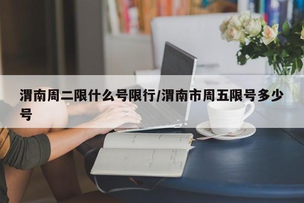 渭南周二限什么号限行/渭南市周五限号多少号