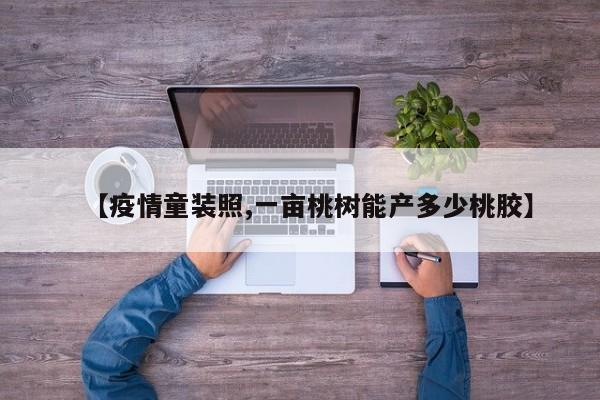 【疫情童装照,一亩桃树能产多少桃胶】