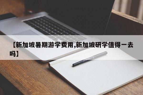 【新加坡暑期游学费用,新加坡研学值得一去吗】