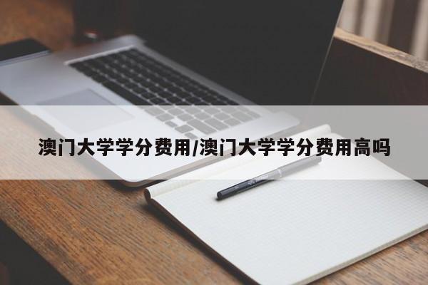 澳门大学学分费用/澳门大学学分费用高吗