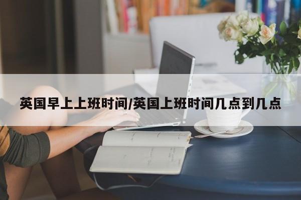 英国早上上班时间/英国上班时间几点到几点