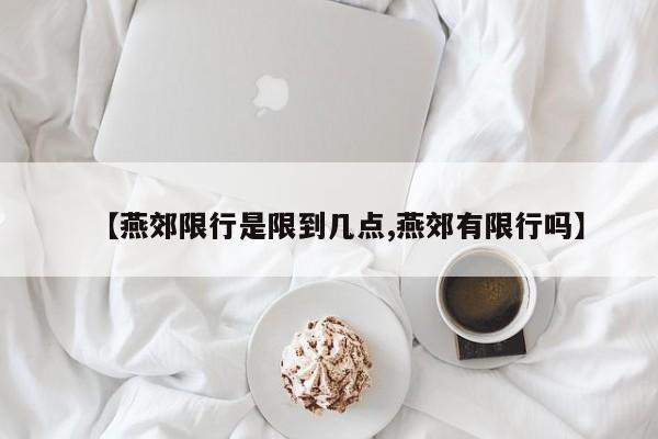 【燕郊限行是限到几点,燕郊有限行吗】