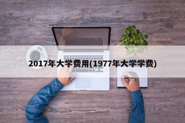 2017年大学费用(1977年大学学费)