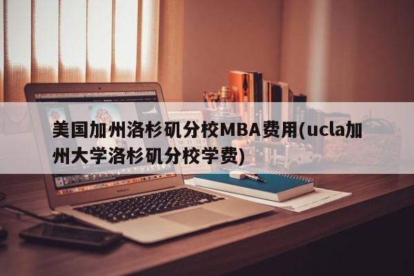 美国加州洛杉矶分校MBA费用(ucla加州大学洛杉矶分校学费)