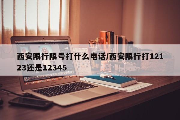 西安限行限号打什么电话/西安限行打12123还是12345