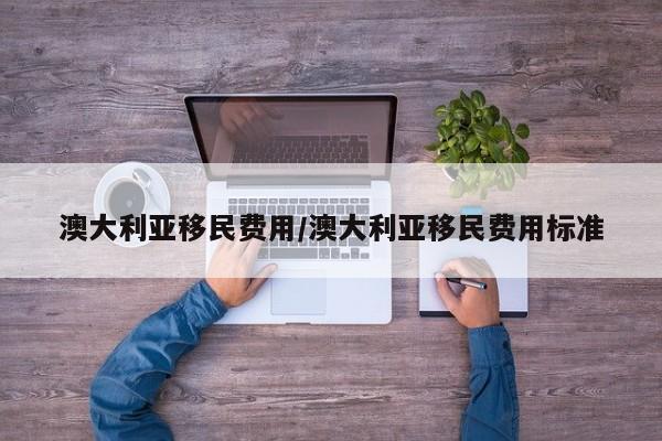 澳大利亚移民费用/澳大利亚移民费用标准