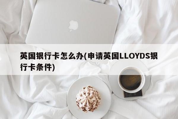 英国银行卡怎么办(申请英国LLOYDS银行卡条件)