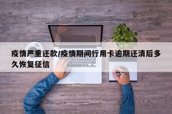 疫情严重还款/疫情期间行用卡逾期还清后多久恢复征信