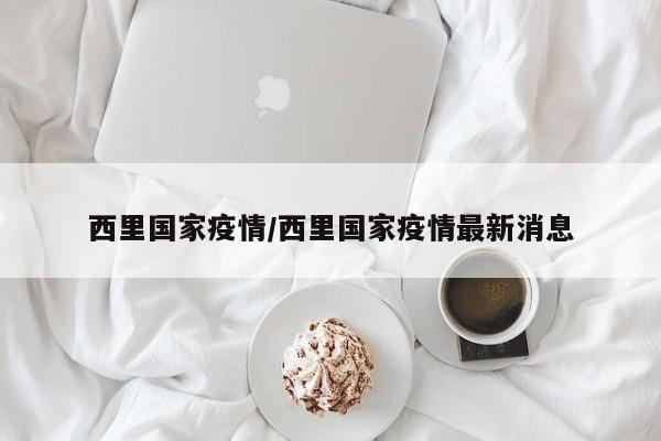 西里国家疫情/西里国家疫情最新消息