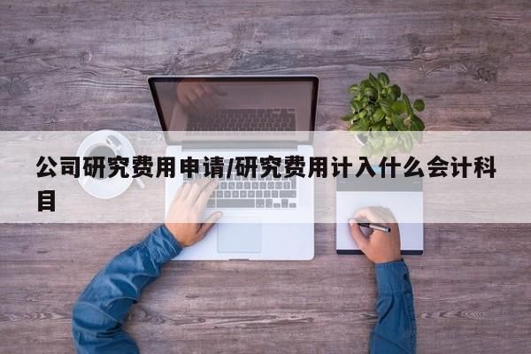 公司研究费用申请/研究费用计入什么会计科目