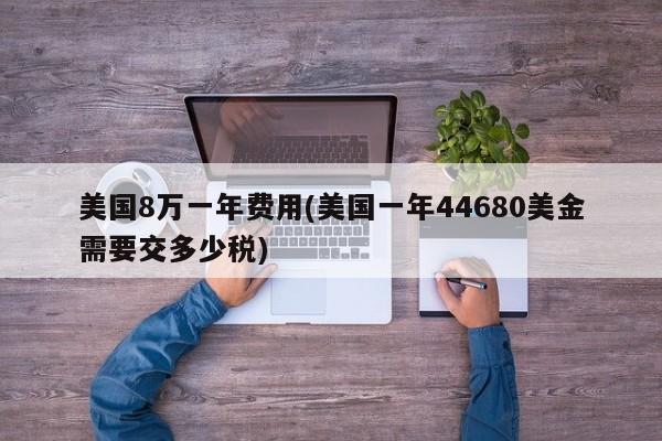 美国8万一年费用(美国一年44680美金需要交多少税)
