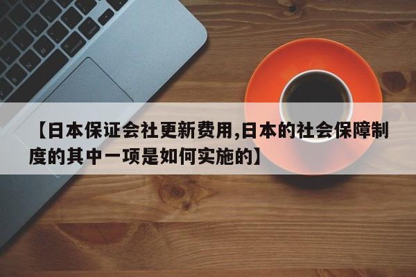 【日本保证会社更新费用,日本的社会保障制度的其中一项是如何实施的】