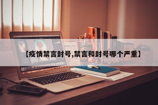 【疫情禁言封号,禁言和封号哪个严重】